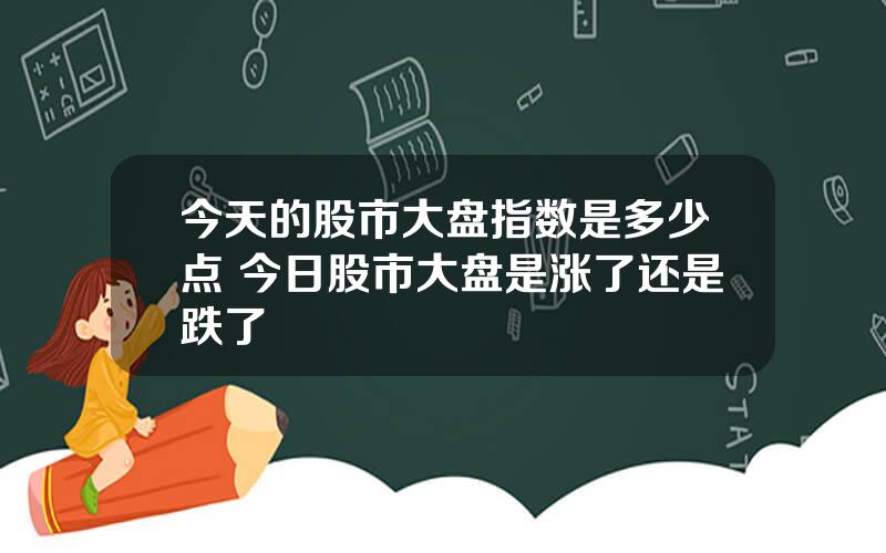 今天的股市大盘指数是多少点 今日股市大盘是涨了还是跌了